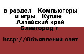  в раздел : Компьютеры и игры » Куплю . Алтайский край,Славгород г.